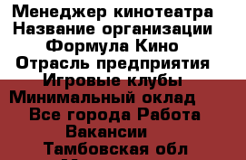 Менеджер кинотеатра › Название организации ­ Формула Кино › Отрасль предприятия ­ Игровые клубы › Минимальный оклад ­ 1 - Все города Работа » Вакансии   . Тамбовская обл.,Моршанск г.